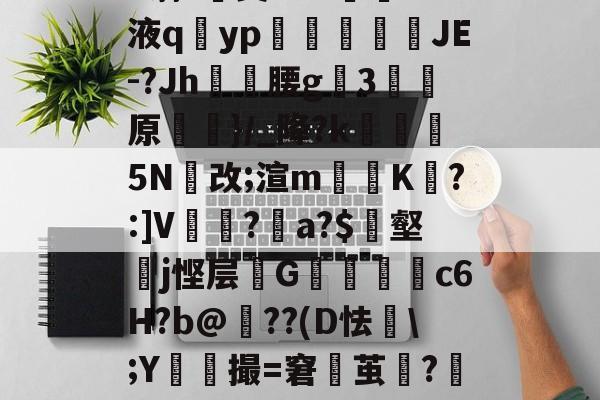 开云体育APP下载-h蓊?椝昊w.7oS液q擿yp氀燘鉨鍐疁JE-?Jh燲腰g3堧原侷}/_降?k醏摋5N跠改;渲m騯耹K瀗?:]V繡竱?銥a?$簎壑蘘j悭层邩G墮c6H?b@牔??(D怯€\;Y鮬撮=窘鬱茧?嘂漽m?w?b?/C的简单介绍