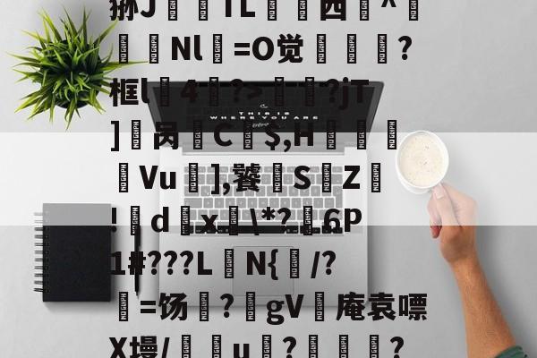 开云体育下载-?_汁%售~XQ}鎻犋狲J澱偭TL荁脣西謚^馵Nl箶=O觉?框l4鷢?>妟赮?jT]櫔呙訌C$,H痬劘Vu],饕S鵓Z!籦d傹x釨\*?麹6P1#???L楰N{闧/?=饧?躰gV灓庵袁嘌X墁/譢欏u????,f6文z的简单介绍
